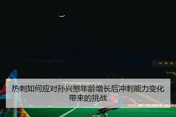 热刺如何应对孙兴慜年龄增长后冲刺能力变化带来的挑战