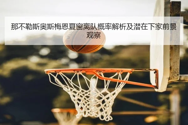 那不勒斯奥斯梅恩夏窗离队概率解析及潜在下家前景观察