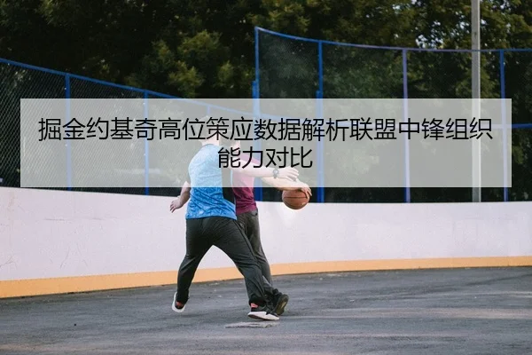 掘金约基奇高位策应数据解析联盟中锋组织能力对比