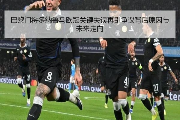 巴黎门将多纳鲁马欧冠关键失误再引争议背后原因与未来走向