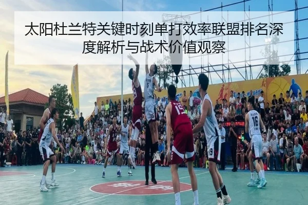 太阳杜兰特关键时刻单打效率联盟排名深度解析与战术价值观察