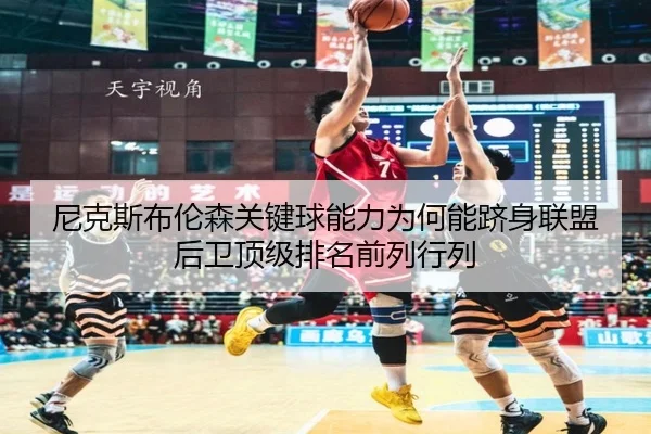 尼克斯布伦森关键球能力为何能跻身联盟后卫顶级排名前列行列（kaiyun）