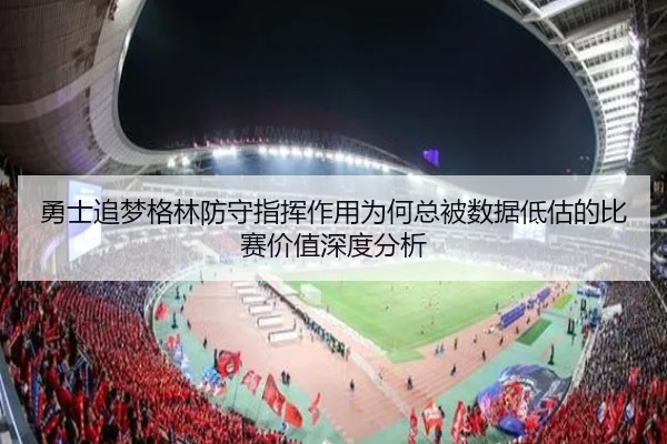 勇士追梦格林防守指挥作用为何总被数据低估的比赛价值深度分析（kaiyun）