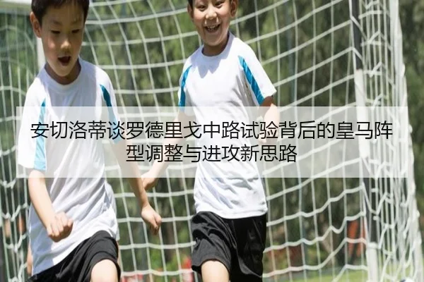 安切洛蒂谈罗德里戈中路试验背后的皇马阵型调整与进攻新思路