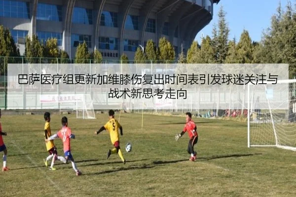巴萨医疗组更新加维膝伤复出时间表引发球迷关注与战术新思考走向（kaiyun）