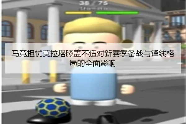 马竞担忧莫拉塔膝盖不适对新赛季备战与锋线格局的全面影响 - kaiyun