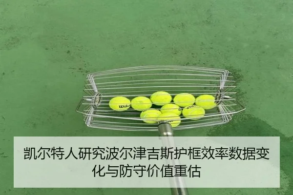凯尔特人研究波尔津吉斯护框效率数据变化与防守价值重估