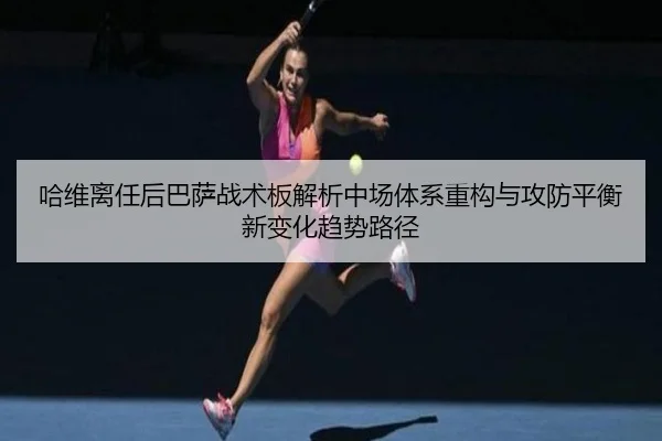 哈维离任后巴萨战术板解析中场体系重构与攻防平衡新变化趋势路径（kaiyun）