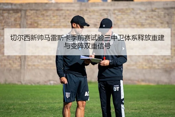 切尔西新帅马雷斯卡季前赛试验三中卫体系释放重建与变阵双重信号